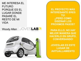 EL PROYECTO MÁS
INTERESANTE ERES
TÚ!
¿PERO COMO
DISEÑAR LOS
PROXIMOS PASOS?
PARA ELLO, NO HAY
MEJOR MANERA QUE
HACERLO EN GRUPO,
CONVERSANDO!
JOVESLAB ES ESTE
LUGAR DE
AVITUALLAMIENTO
ME INTERESA EL
FUTURO
PORQUE ES EL
LUGAR DONDE
PASARÉ EL
RESTO DE MI
VIDA
Woody Allen
 