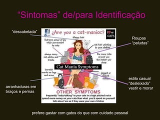 ―Sintomas‖ de/para Identificação
arranhaduras em
braços e pernas
Roupas
―peludas‖
estilo casual
―desleixado‖
vestir e morar
prefere gastar com gatos do que com cuidado pessoal
―descabelada‖
 