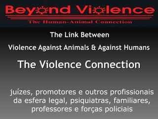 The Link Between
Violence Against Animals & Against Humans
The Violence Connection
juízes, promotores e outros profissionais
da esfera legal, psiquiatras, familiares,
professores e forças policiais
 
