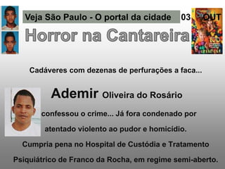 Cadáveres com dezenas de perfurações a faca...
Ademir Oliveira do Rosário
...confessou o crime... Já fora condenado por
atentado violento ao pudor e homicídio.
Cumpria pena no Hospital de Custódia e Tratamento
Psiquiátrico de Franco da Rocha, em regime semi-aberto.
Veja São Paulo - O portal da cidade 03 OUT
 