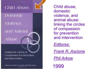 Child abuse,
domestic
violence, and
animal abuse:
linking the circles
of compassion
for prevention
and intervention
Editores:
Frank R. Ascione
Phil Arkow
1999
 