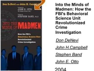 Into the Minds of
Madmen: How the
FBI's Behavioral
Science Unit
Revolutionized
Crime
Investigation
Don DeNevi
John H.Campbell
Stephen Band
John E. Otto
 