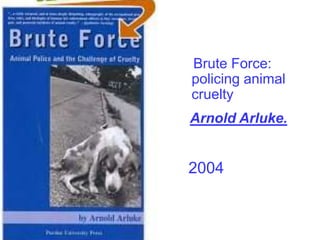 Brute Force:
policing animal
cruelty
Arnold Arluke.
2004
 