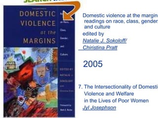 Domestic violence at the margins
readings on race, class, gender,
and culture
edited by
Natalie J. Sokoloff/
Chiristina Pratt
2005
7. The Intersectionality of Domestic
Violence and Welfare
in the Lives of Poor Women
Jyl Josephson
 