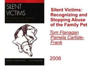 Silent Victims:
Recognizing and
Stopping Abuse
of the Family Pet
Tom Flanagan
Pamela Carlisle-
Frank
2006
 