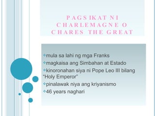 PAGSIKAT NI CHARLEMAGNE O CHARES THE GREAT mula sa lahi ng mga Franks magkaisa ang Simbahan at Estado kinoronahan siya ni Pope Leo III bilang “Holy Emperor” pinalawak niya ang kriyanismo 46 years naghari 
