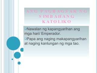 ANG PAGBAGSAK NG SIMBAHANG KATOLIKO Nawalan ng kapangyarihan ang mga hari/ Emperador. Papa ang naging makapangyarihan at naging kanlungan ng mga tao.   