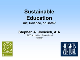 Sustainable
Education
Art, Science, or Both?
Stephen A. Jovicich, AIA
LEED Accredited Professional
Partner
 