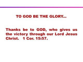 TO GOD BE THE GLORY...
Thanks be to GOD, who gives us
the victory through our Lord Jesus
Christ. 1 Cor. 15:57.
 