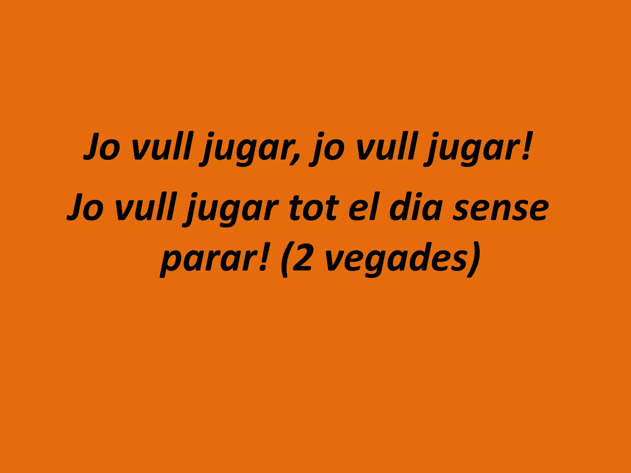 Jo vull jugar, jo vull jugar!
Jo vull jugar tot el dia sense
     parar! (2 vegades)
 
