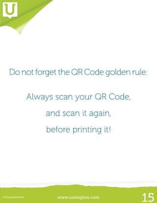 www.unitaglive.com© Unitag SAS 2012
15
Do not forget the QR Code golden rule:
Always scan your QR Code,
and scan it again,
before printing it!
 