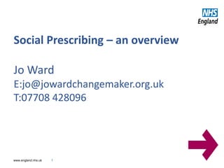 www.england.nhs.uk
Social Prescribing – an overview
Jo Ward
E:jo@jowardchangemaker.org.uk
T:07708 428096
1
 