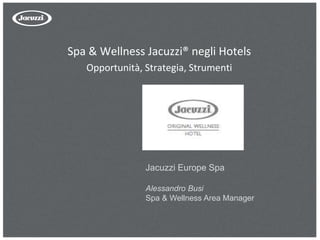 Spa & Wellness Jacuzzi® negli Hotels
Opportunità, Strategia, Strumenti
Jacuzzi Europe Spa
Alessandro Busi
Spa & Wellness Area Manager
 