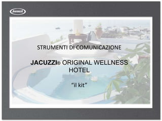 STRUMENTI DI COMUNICAZIONE
JACUZZI® ORIGINAL WELLNESS
HOTEL
“il kit”
 