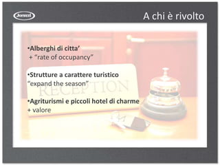 A chi è rivolto
•Alberghi di citta’
+ “rate of occupancy”
•Strutture a carattere turistico
“expand the season”
•Agriturismi e piccoli hotel di charme
+ valore
 