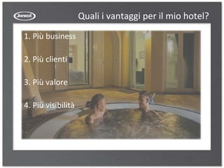 Quali i vantaggi per il mio hotel?
1. Più business
2. Più clienti
3. Più valore
4. Più visibilità
 