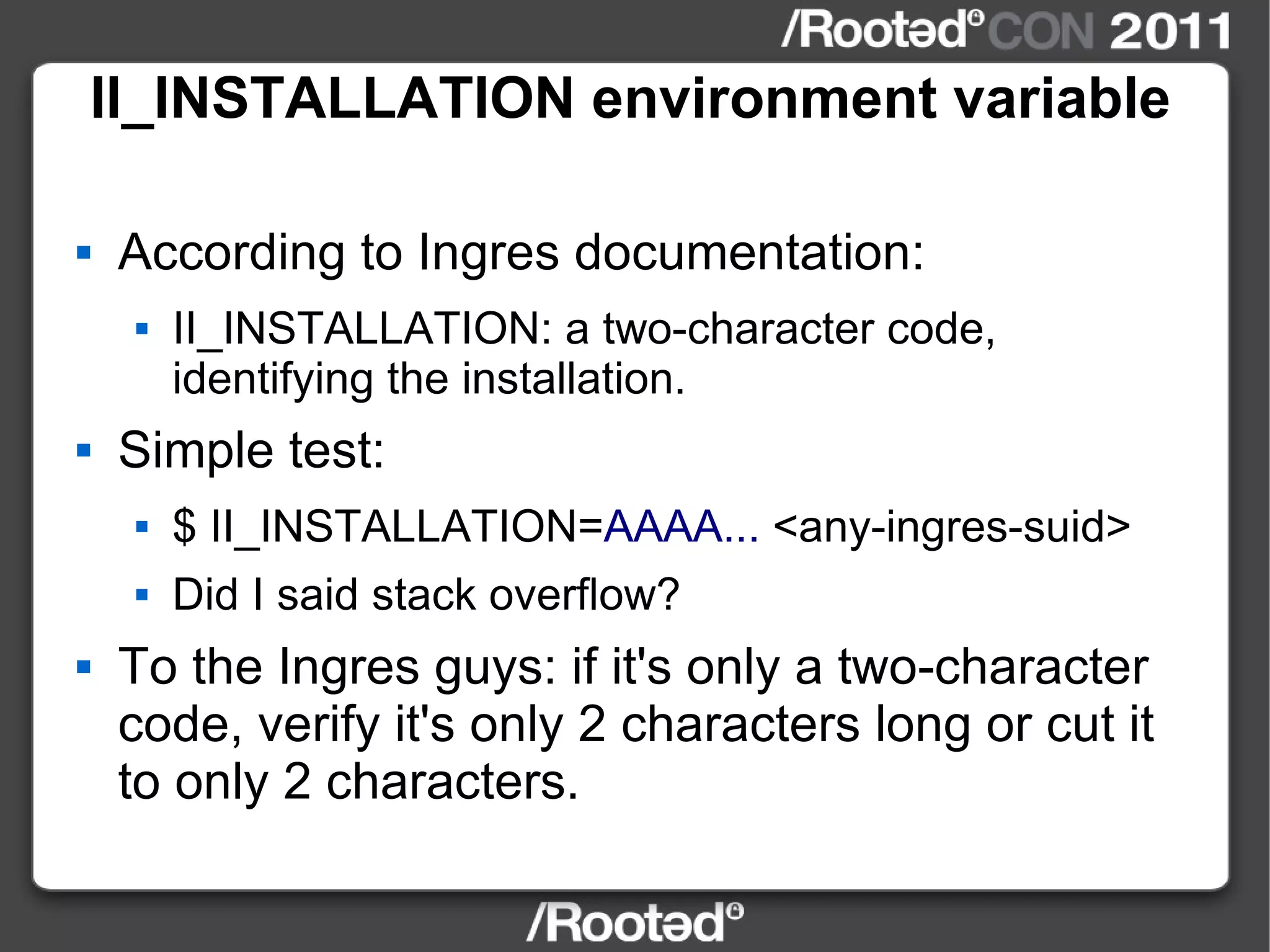 II_INSTALLATION environment variable According to Ingres documentation: II_INSTALLATION: a two-character code, identifying the installation. Simple test: $ II_INSTALLATION= AAAA...  <any-ingres-suid> Did I said stack overflow? To the Ingres guys: if it's only a two-character code, verify it's only 2 characters long or cut it to only 2 characters. 