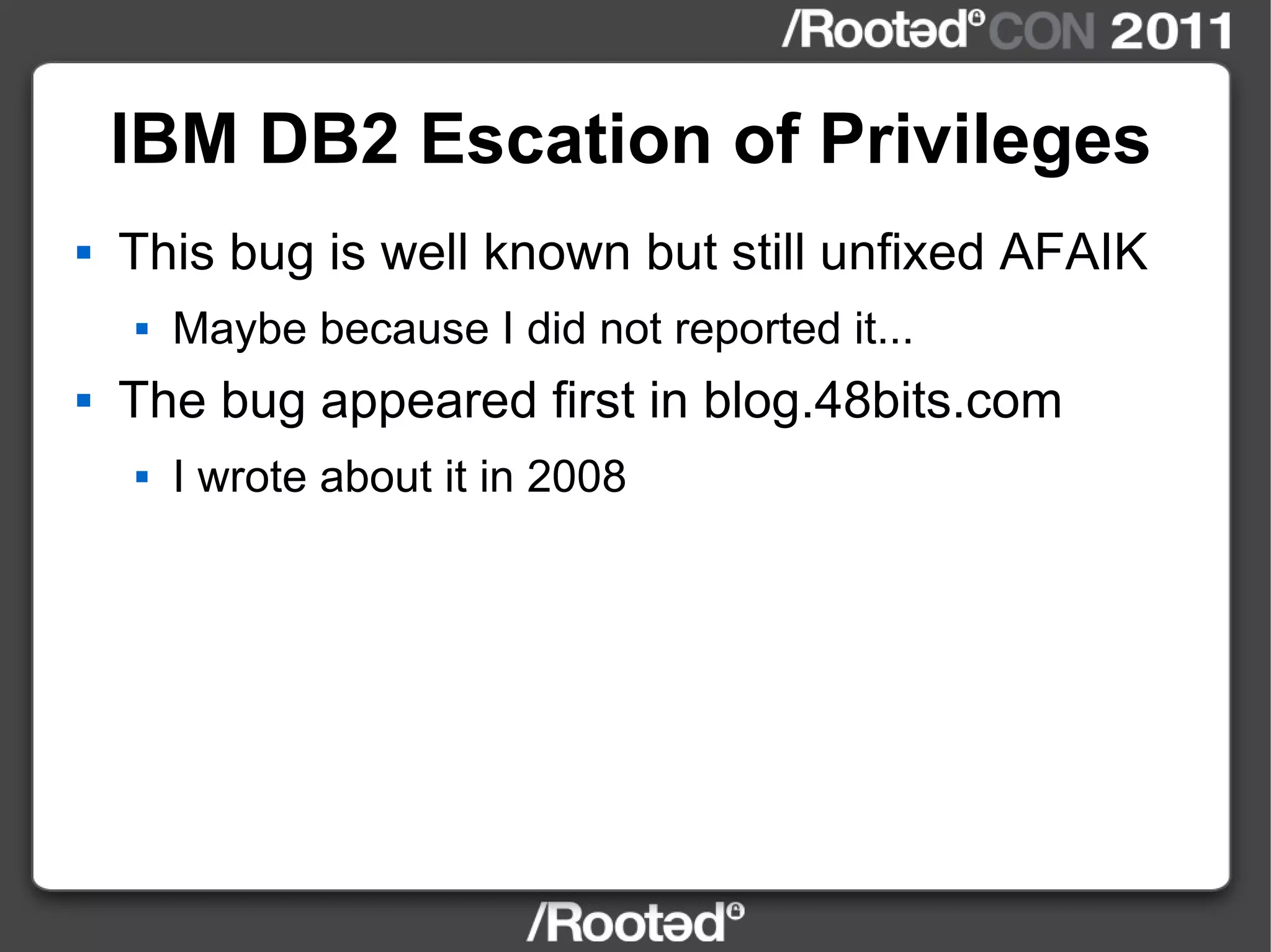 IBM DB2 Escation of Privileges This bug is well known but still unfixed AFAIK Maybe because I did not reported it... The bug appeared first in blog.48bits.com I wrote about it in 2008 