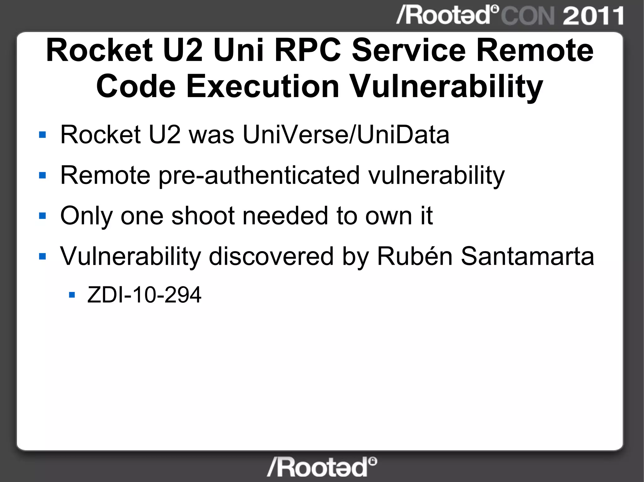 Rocket U2 Uni RPC Service Remote Code Execution Vulnerability Rocket U2 was UniVerse/UniData Remote pre-authenticated vulnerability Only one shoot needed to own it Vulnerability discovered by Rubén Santamarta ZDI-10-294 