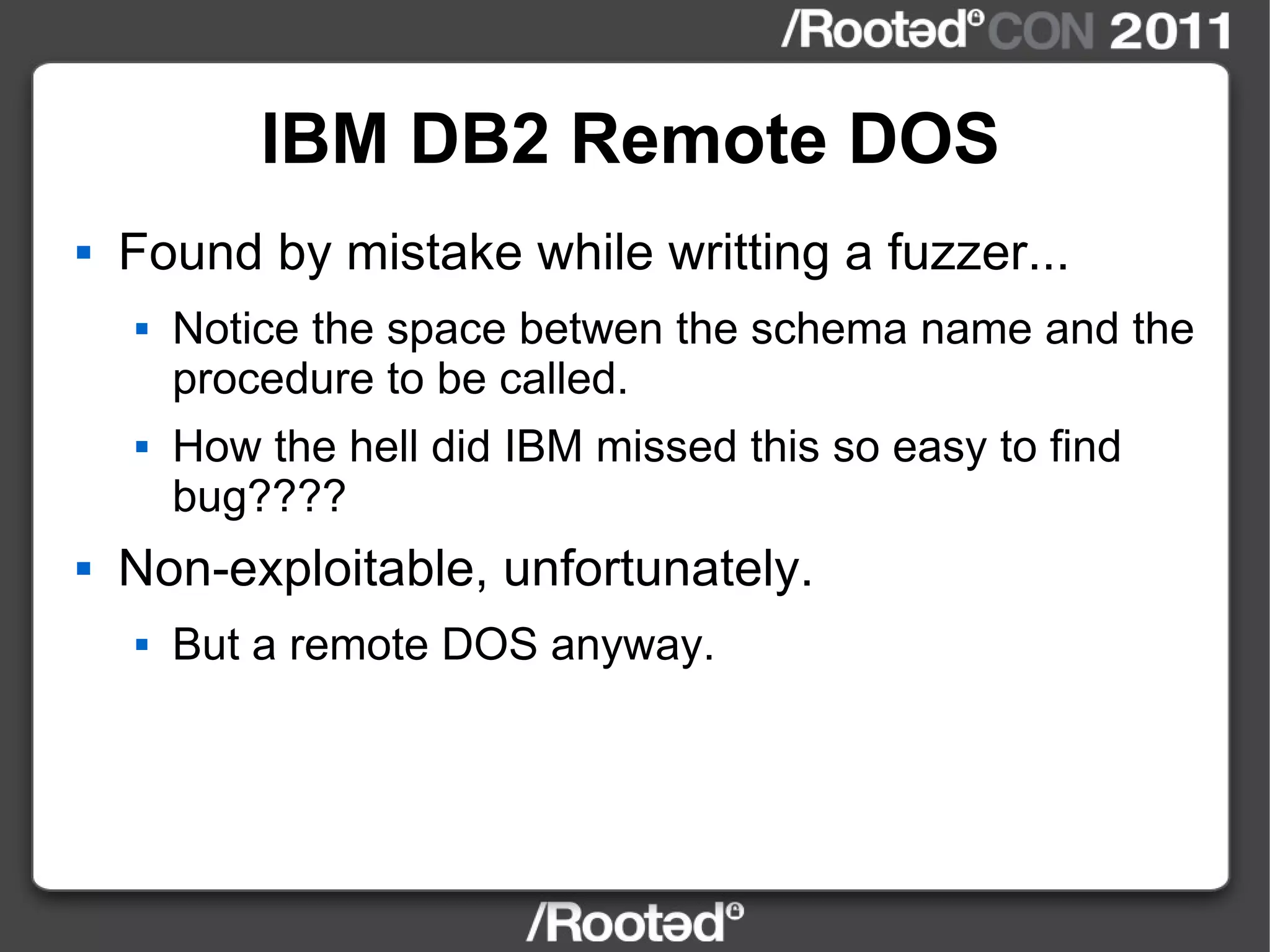 IBM DB2 Remote DOS Found by mistake while writting a fuzzer... Notice the space betwen the schema name and the procedure to be called. How the hell did IBM missed this so easy to find bug???? Non-exploitable, unfortunately. But a remote DOS anyway. 