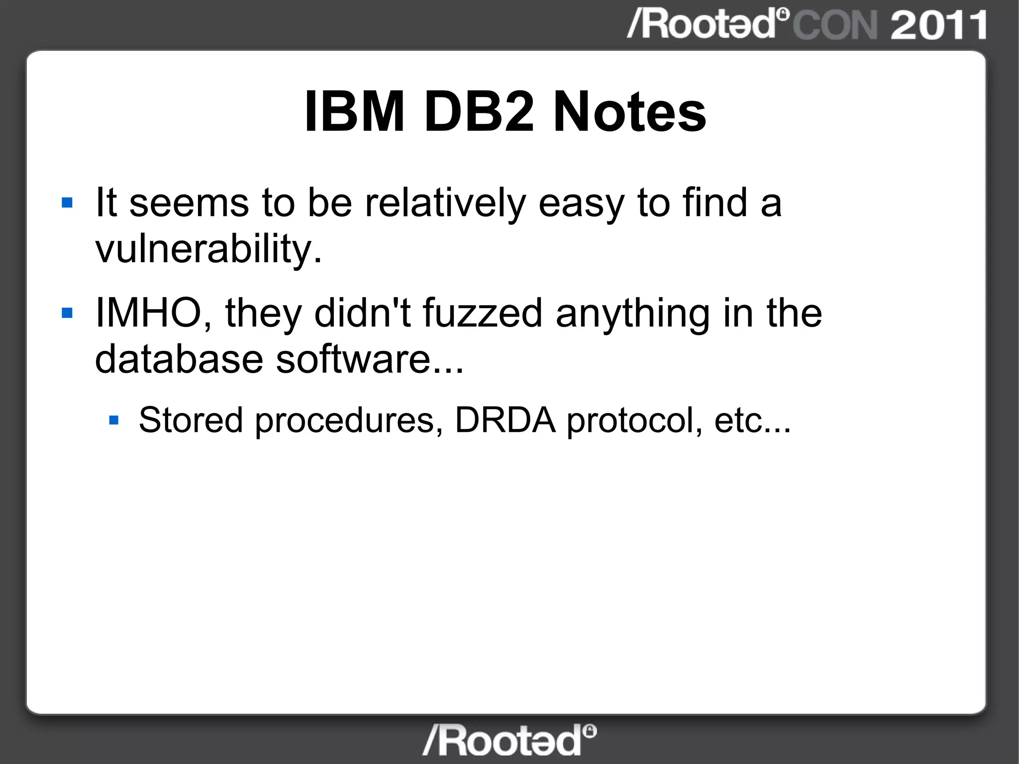 IBM DB2 Notes It seems to be relatively easy to find a vulnerability. IMHO, they didn't fuzzed anything in the database software... Stored procedures, DRDA protocol, etc... 