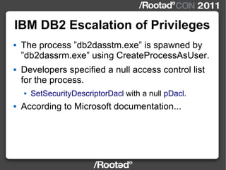 IBM DB2 Escalation of Privileges <ul><li>The process ”db2dasstm.exe” is spawned by ”db2dassrm.exe” using CreateProcessAsUs...