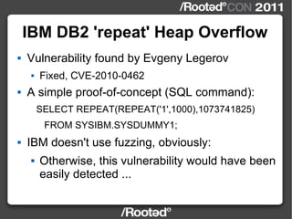 IBM DB2 'repeat' Heap Overflow <ul><li>Vulnerability found by Evgeny Legerov </li></ul><ul><ul><li>Fixed, CVE-2010-0462 </...