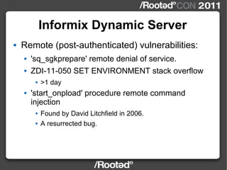 Informix Dynamic Server <ul><li>Remote (post-authenticated) vulnerabilities: </li></ul><ul><ul><li>'sq_sgkprepare' remote ...