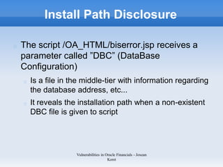 Install Path Disclosure

The script /OA_HTML/biserror.jsp receives a
parameter called ”DBC” (DataBase
Configuration)
  Is ...