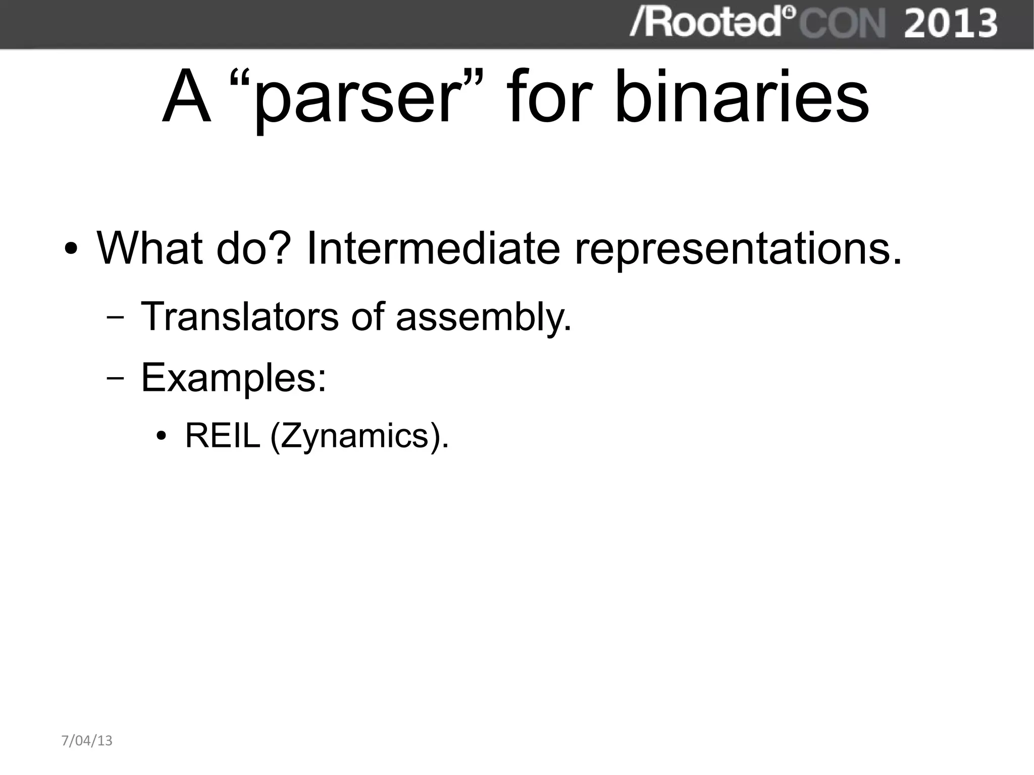A “parser” for binaries
●   What do? Intermediate representations.
      –   Translators of assembly.
      –   Examples:
          ●   REIL (Zynamics).




7/04/13
 