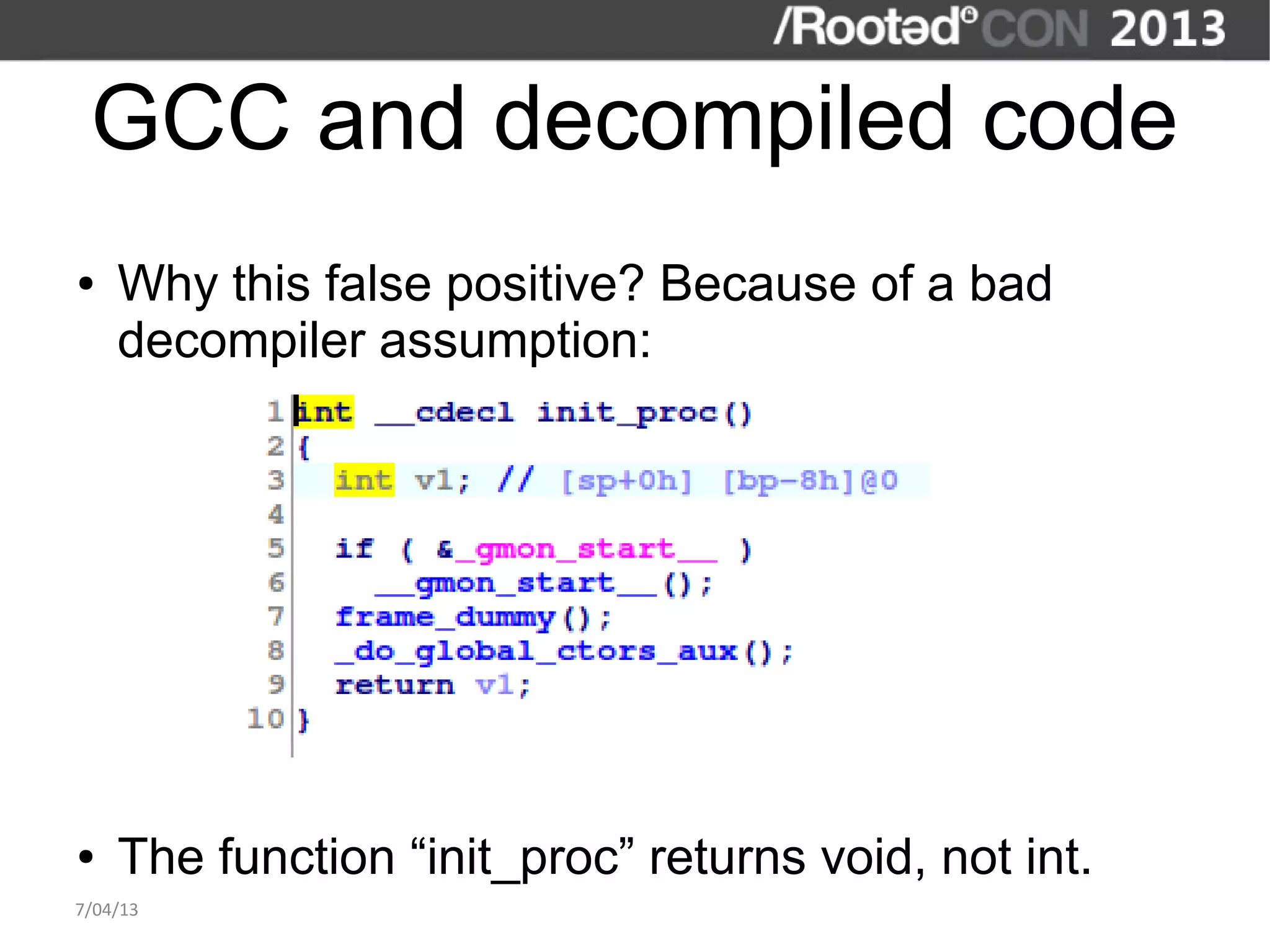 GCC and decompiled code
●   Why this false positive? Because of a bad
    decompiler assumption:




●   The function “init_proc” returns void, not int.
7/04/13
 
