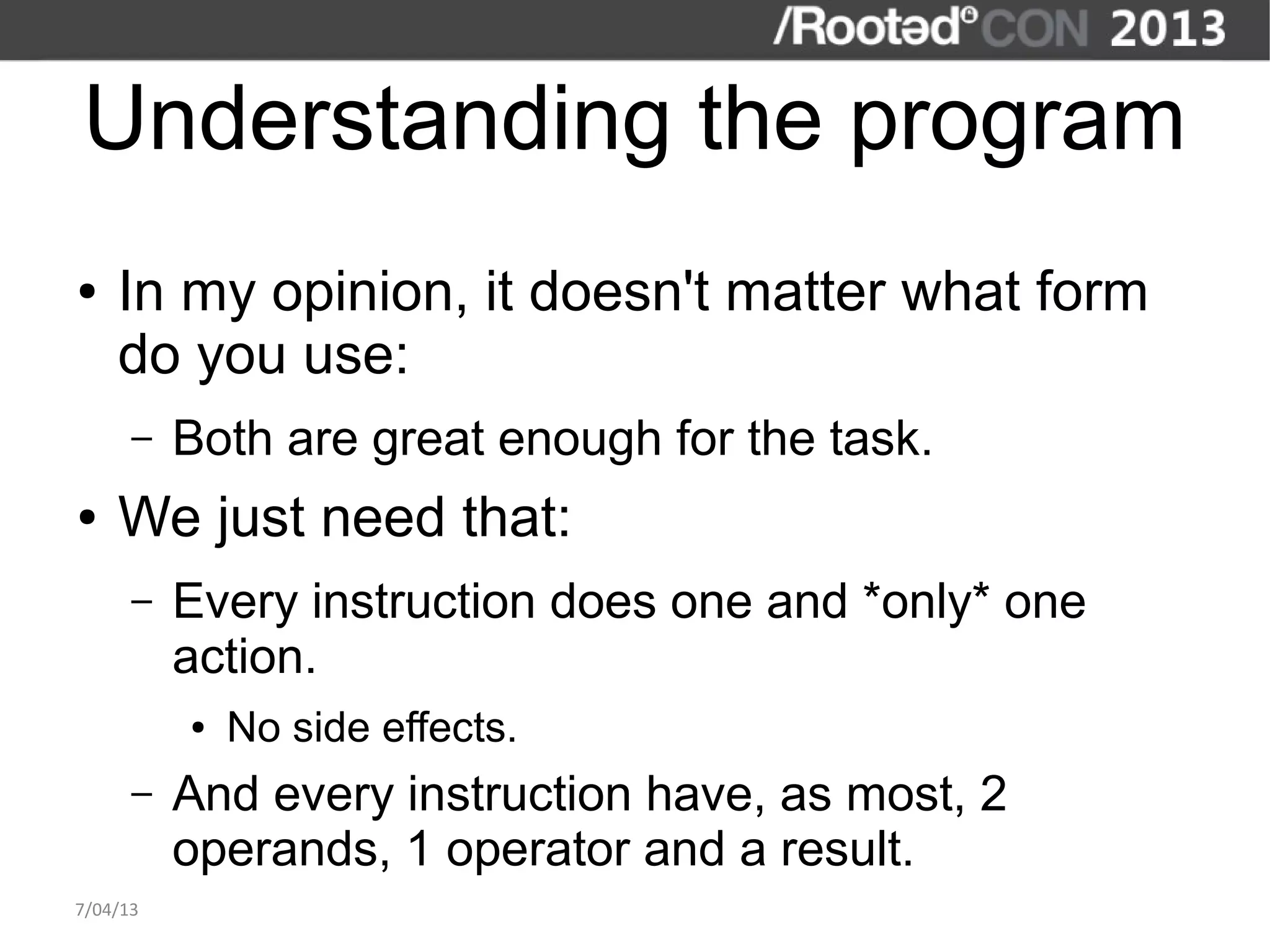 Understanding the program
●   In my opinion, it doesn't matter what form
    do you use:
      –   Both are great enough for the task.
●   We just need that:
      –   Every instruction does one and *only* one
          action.
          ●   No side effects.
      –   And every instruction have, as most, 2
          operands, 1 operator and a result.
7/04/13
 