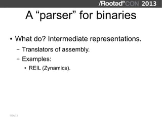 A “parser” for binaries
●   What do? Intermediate representations.
      –   Translators of assembly.
      –   Examples:
          ●   REIL (Zynamics).




7/04/13
 