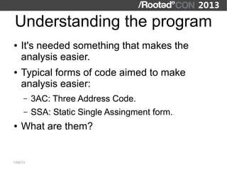 Understanding the program
●   It's needed something that makes the
    analysis easier.
●   Typical forms of code aimed to make
    analysis easier:
      –   3AC: Three Address Code.
      –   SSA: Static Single Assingment form.
●   What are them?


7/04/13
 