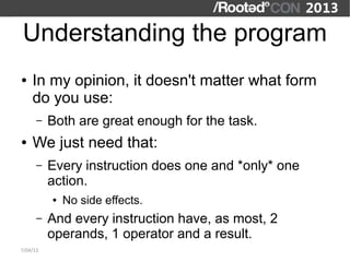 Understanding the program
●   In my opinion, it doesn't matter what form
    do you use:
      –   Both are great enough for the task.
●   We just need that:
      –   Every instruction does one and *only* one
          action.
          ●   No side effects.
      –   And every instruction have, as most, 2
          operands, 1 operator and a result.
7/04/13
 