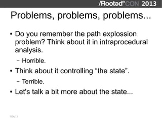 Problems, problems, problems...
●   Do you remember the path explossion
    problem? Think about it in intraprocedural
    analysis.
      –   Horrible.
●   Think about it controlling “the state”.
      –   Terrible.
●   Let's talk a bit more about the state...


7/04/13
 