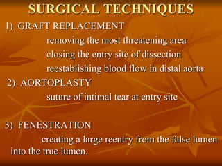 SURGICAL TECHNIQUES
1) GRAFT REPLACEMENT
removing the most threatening area
closing the entry site of dissection
reestablishing blood flow in distal aorta
2) AORTOPLASTY
suture of intimal tear at entry site
3) FENESTRATION
creating a large reentry from the false lumen
into the true lumen.
 