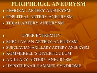 PERIPHERAL ANEURYSM
 FEMORAL ARTERY ANEURYSM
 POPLITEAL ARTERY ANEURYSM
 TIBIAL ARTERY ANEURYSM
 UPPER EXTREMITY
 SUBCLAVIAN ARTERY ANEURYSM
 SUBCLAVIAN-AXILLARY ARTERY ANEURYSM
 KOMMERELL’S DIVERTICULUM
 AXILLARY ARTERY ANEURYSM
 HYPOTHENAR HAMMER SYNDROME
 