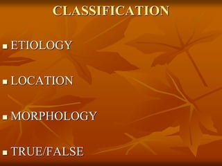 CLASSIFICATION
 ETIOLOGY
 LOCATION
 MORPHOLOGY
 TRUE/FALSE
 