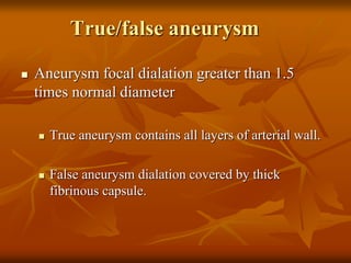 True/false aneurysm
 Aneurysm focal dialation greater than 1.5
times normal diameter
 True aneurysm contains all layers of arterial wall.
 False aneurysm dialation covered by thick
fibrinous capsule.
 