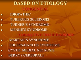 BASED ON ETIOLOGY
CONGENITAL
 IDIOPATHIC
 TUBEROUS SCLEROSIS
 TURNER’S SYNDROME
 MENKE’S SYNDROME
CONNECTIVE TISSUE DISORDER
 MARFAN’S SYNDROME
 EHLERS-DANLOS SYNDROME
 CYSTIC MEDIAL NECROSIS
 BERRY ( CEREBRAL)
 