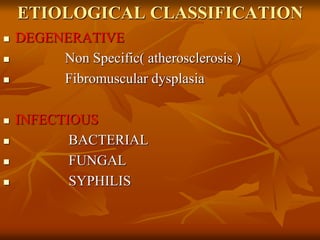 ETIOLOGICAL CLASSIFICATION
 DEGENERATIVE
 Non Specific( atherosclerosis )
 Fibromuscular dysplasia
 INFECTIOUS
 BACTERIAL
 FUNGAL
 SYPHILIS
 