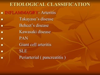 ETIOLOGICAL CLASSIFICATION
 INFLAMMAORY- Arteritis
 Takayasu’s disease
 Behcet’s disease
 Kawasaki disease
 PAN
 Giant cell arteritis
 SLE
 Periarterial ( pancreatitis )
 