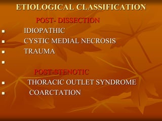 ETIOLOGICAL CLASSIFICATION
POST- DISSECTION
 IDIOPATHIC
 CYSTIC MEDIAL NECROSIS
 TRAUMA

POST-STENOTIC
 THORACIC OUTLET SYNDROME
 COARCTATION
 