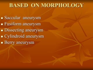 BASED ON MORPHOLOGY
 Saccular aneurysm
 Fusiform aneurysm
 Dissecting aneurysm
 Cylindroid aneurysm
 Berry aneurysm
 