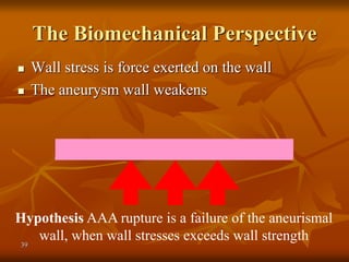 39
 Wall stress is force exerted on the wall
 The aneurysm wall weakens
The Biomechanical Perspective
Hypothesis AAA rupture is a failure of the aneurismal
wall, when wall stresses exceeds wall strength
 