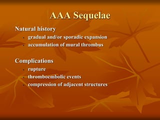 AAA Sequelae
Natural history
• gradual and/or sporadic expansion
• accumulation of mural thrombus
Complications
• rupture
• thromboembolic events
• compression of adjacent structures
 