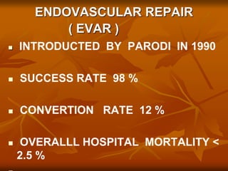 ENDOVASCULAR REPAIR
( EVAR )
 INTRODUCTED BY PARODI IN 1990
 SUCCESS RATE 98 %
 CONVERTION RATE 12 %
 OVERALLL HOSPITAL MORTALITY <
2.5 %
 