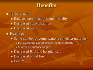 Benefits
 Theoretical
 Reduced complications and mortality
 Decreased hospitalization
 Decreased cost
 Realized
 Same number of complications but different types
 Less systemic complications, same mortality
 Shorter respiratory support
 Decreased ICU and hospital stay
 Decreased blood loss
 Cost??
 